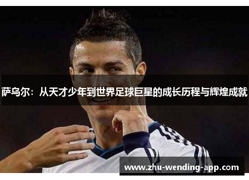 萨乌尔：从天才少年到世界足球巨星的成长历程与辉煌成就