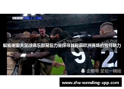 解密谢里夫足球俱乐部背后力量探寻其称霸欧洲赛场的独特魅力