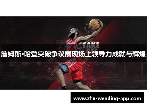 詹姆斯·哈登突破争议展现场上领导力成就与辉煌