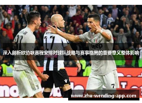 深入剖析欧协联赛程安排对球队战略与赛事格局的重要意义整体影响
