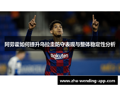 阿劳霍如何提升乌拉圭防守表现与整体稳定性分析