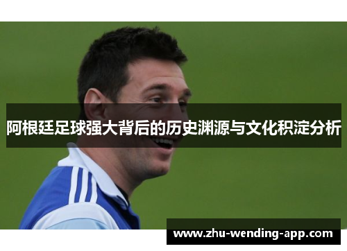 阿根廷足球强大背后的历史渊源与文化积淀分析