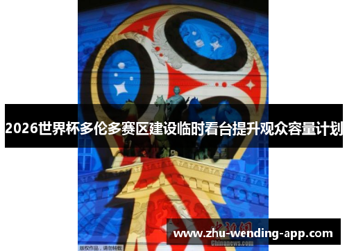 2026世界杯多伦多赛区建设临时看台提升观众容量计划