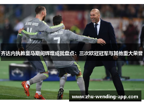 齐达内执教皇马期间辉煌成就盘点：三次欧冠冠军与其他重大荣誉