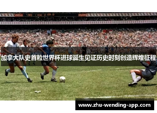 加拿大队史首粒世界杯进球诞生见证历史时刻创造辉煌征程