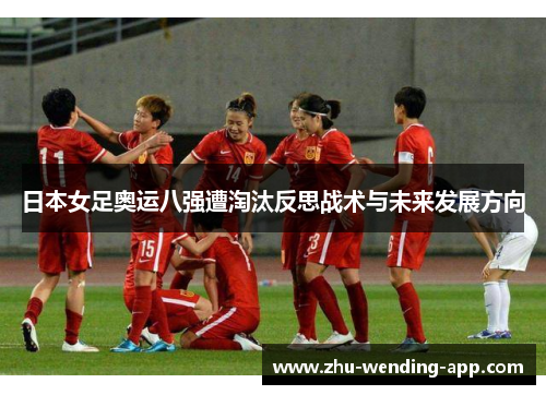 日本女足奥运八强遭淘汰反思战术与未来发展方向 日本女足奥运八强遭淘汰反思战术与未来发展方向