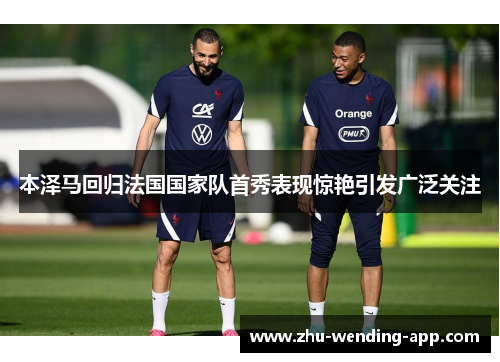 本泽马回归法国国家队首秀表现惊艳引发广泛关注