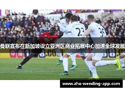 曼联宣布在新加坡设立亚洲区商业拓展中心加速全球发展