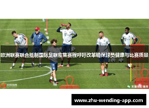 欧洲联赛联合抵制国际足联密集赛程呼吁改革确保球员健康与比赛质量