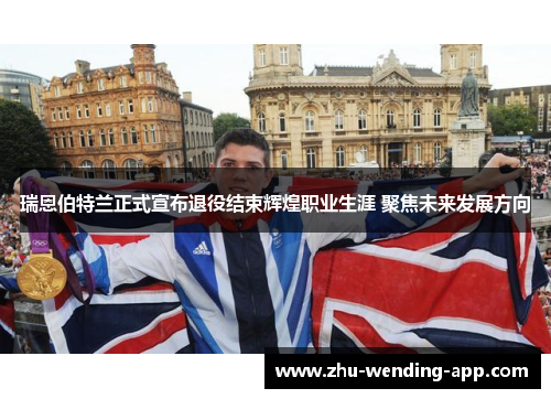 瑞恩伯特兰正式宣布退役结束辉煌职业生涯 聚焦未来发展方向