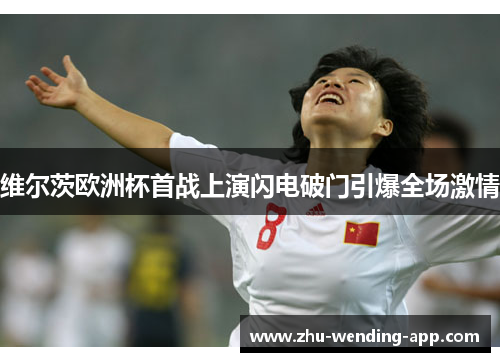 维尔茨欧洲杯首战上演闪电破门引爆全场激情