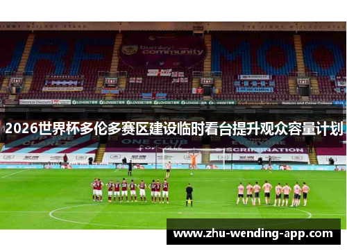 2026世界杯多伦多赛区建设临时看台提升观众容量计划