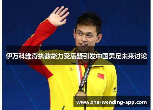 伊万科维奇执教能力受质疑引发中国男足未来讨论 伊万科维奇执教能力受质疑引发中国男足未来讨论