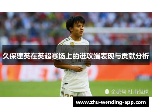 久保建英在英超赛场上的进攻端表现与贡献分析