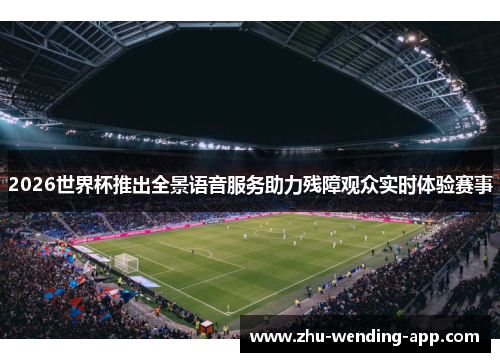 2026世界杯推出全景语音服务助力残障观众实时体验赛事