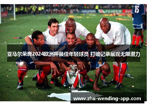 亚马尔荣膺2024欧洲杯最佳年轻球员 打破记录展现无限潜力