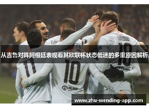 从吉鲁对阵阿根廷表现看其欧联杯状态低迷的多重原因解析 从吉鲁对阵阿根廷表现看其欧联杯状态低迷的多重原因解析