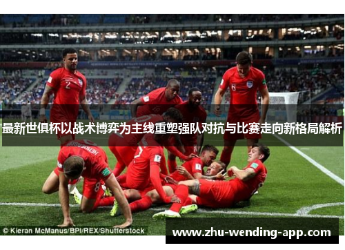最新世俱杯以战术博弈为主线重塑强队对抗与比赛走向新格局解析
