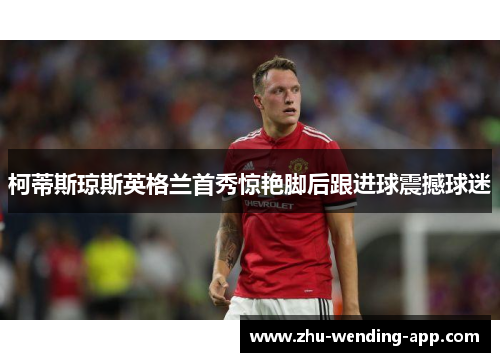 柯蒂斯琼斯英格兰首秀惊艳脚后跟进球震撼球迷
