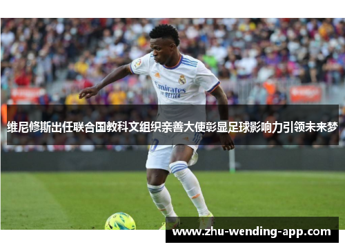 维尼修斯出任联合国教科文组织亲善大使彰显足球影响力引领未来梦