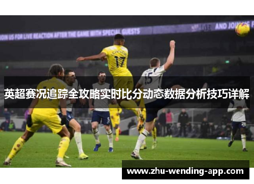 英超赛况追踪全攻略实时比分动态数据分析技巧详解