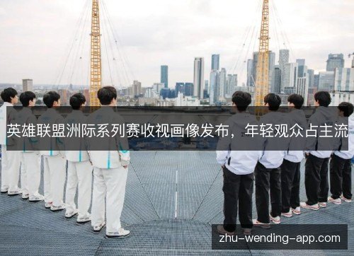 英雄联盟洲际系列赛收视画像发布，年轻观众占主流