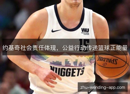 约基奇社会责任体现，公益行动传递篮球正能量